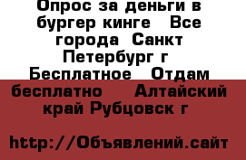 Опрос за деньги в бургер кинге - Все города, Санкт-Петербург г. Бесплатное » Отдам бесплатно   . Алтайский край,Рубцовск г.